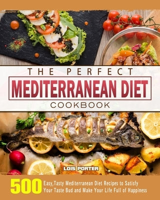 The Perfect Mediterranean Diet Cookbook: 500 Easy, Tasty Mediterranean Diet Recipes to Satisfy Your Taste Bud and Make Your Life Full of Happiness by Porter, Lois