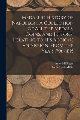 Medallic History of Napoleon. A Collection of all the Medals, Coins, and Jettons, Relating to his Actions and Reign. From the Year 1796-1815 by Millin, Aubin Louis