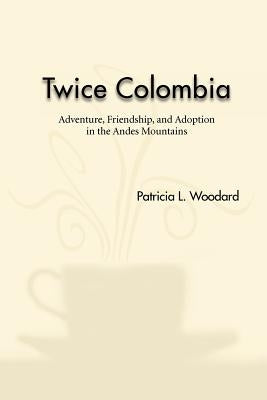 Twice Colombia: Adventure, Friendship, and Adoption in the Andes Mountains by Woodard, Patricia L.