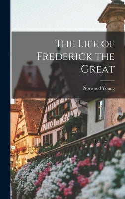 The Life of Frederick the Great by Young, Norwood