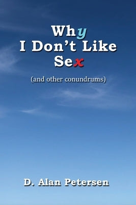 Why I Don't Like Sex: (and other conundrums) by Petersen, D. Alan