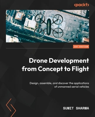 Drone Development from Concept to Flight: Design, assemble, and discover the applications of unmanned aerial vehicles by Sharma, Sumit