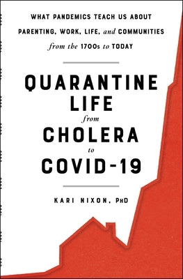 Quarantine Life from Cholera to Covid-19: What Pandemics Teach Us about Parenting, Work, Life, and Communities from the 1700s to Today by Nixon, Kari