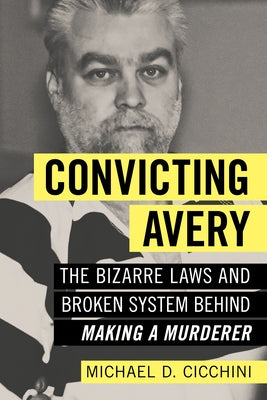 Convicting Avery: The Bizarre Laws and Broken System Behind Making a Murderer by Michael D. Cicchini Jd