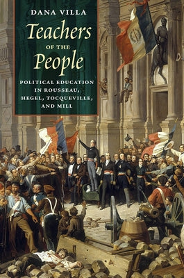 Teachers of the People: Political Education in Rousseau, Hegel, Tocqueville, and Mill by Villa, Dana