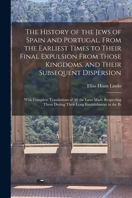 The History of the Jews of Spain and Portugal, From the Earliest Times to Their Final Expulsion From Those Kingdoms, and Their Subsequent Dispersion: by Lindo, Elias Hiam