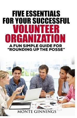 The Five Essentials for Your Successful Volunteer Organization: A Fun Simple Guide for "Round Up the POSSE" by Ginnings, Monte