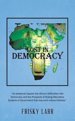 Lost in Democracy: "An analytical inquest into Africa's Difficulties with Democracy and the Prospects of finding Alternative Systems of G by Larr, Frisky