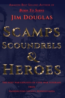 Scamps Scoundrels & Heroes: The post war exploits of Civil War veterans from Washington County, Pennsylvania by Douglas, Jim