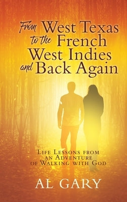 From West Texas to the French West Indies and Back Again: Life Lessons from an Adventure of Walking with God by Gary, Al
