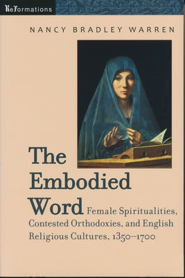 Embodied Word: Female Spiritualities, Contested Orthodoxies, and English Religious Cultures, 1350-1700 by Warren, Nancy Bradley