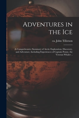 Adventures in the Ice: a Comprehensive Summary of Arctic Exploration, Discovery, and Adventure, Including Experiences of Captain Penny, the V by Tillotson, John Ca 1830-1871
