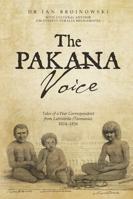The Pakana Voice Tales of a War Correspondent from Lutruwita (Tasmania) 1814-1856 by Broinowski, Ian