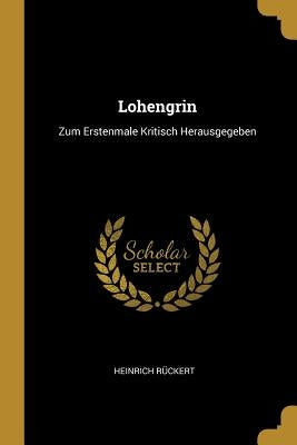 Lohengrin: Zum Erstenmale Kritisch Herausgegeben by Rückert, Heinrich