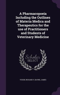 A Pharmacopoeia Including the Outlines of Materia Medica and Therapeutics for the use of Practitioners and Students of Veterinary Medicine by V, Tuson Richard