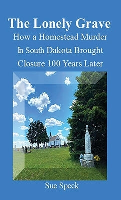 The Lonely Grave How a Homestead Murder in South Dakota Brought Closure 100 Years Later by Speck, Sue