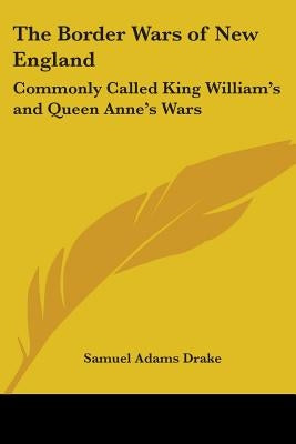 The Border Wars of New England: Commonly Called King William's and Queen Anne's Wars by Drake, Samuel Adams