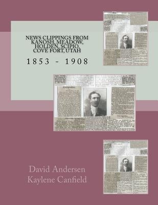 News Clippings From Kanosh, Meadow, Holden, Scipio, Cove Fort, Utah: 1853 - 1908 by Canfield, Kaylene