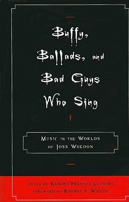 Buffy, Ballads, and Bad Guys Who Sing: Music in the Worlds of Joss Whedon by Leonard, Kendra Preston