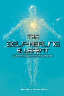 The Self-Healing Blueprint: Learn How to Become Your Own Health Expert by Beven, Anthony
