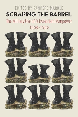 Scraping the Barrel: The Military Use of Substandard Manpower, 1860-1960 by Marble, Sanders