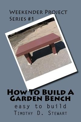 How To Build A Garden Bench: Easy To Build by Stewart, Timothy D.