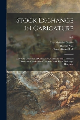 Stock Exchange in Caricature: a Private Collection of Caricatures, Cartoons and Character Sketches of Members of the New York Stock Exchange, Humoro by Greene, Clay Meredith 1850-1933