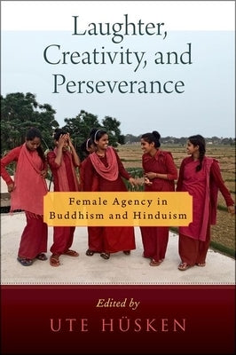 Laughter, Creativity, and Perseverance: Female Agency in Buddhism and Hinduism by Hüsken, Ute