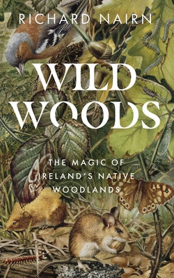 Wild Woods: The Magic of Ireland's Native Woodlands by Nairn, Richard