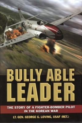 Bully Able Leader: The Story of a Fighter-Bomber Pilot in the Korean War by George Loving Usaf (Retd ).