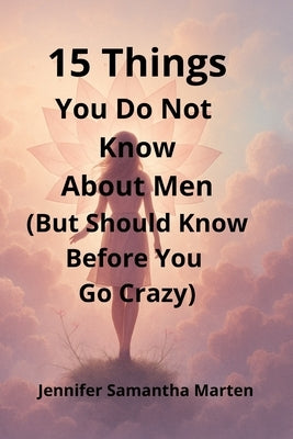 15 Things You Do Not Know About Men (But Should Know Before You Go Crazy): A real-talk guide to decoding men's mixed signals, building emotional clari by Marten, Jennifer Samantha