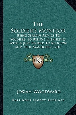 The Soldier's Monitor: Being Serious Advice To Soldiers, To Behave Themselves With A Just Regard To Religion And True Manhood (1760) by Woodward, Josiah