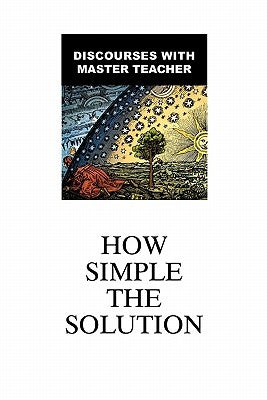 How Simple The Solution: Discourses With Master Teacher by Master Teacher, The