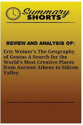 Review and Analysis of: Eric Weiner's: The Geography of Genius A Search for the World's Most Creative Places from Ancient Athens to Silicon Va by Shorts, Summary
