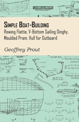 Simple Boat-Building - Rowing Flattie, V-Bottom Sailing Dinghy, Moulded Pram, Hull for Outboard by Prout, Geoffrey