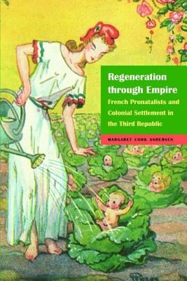 Regeneration Through Empire: French Pronatalists and Colonial Settlement in the Third Republic by Andersen, Margaret Cook