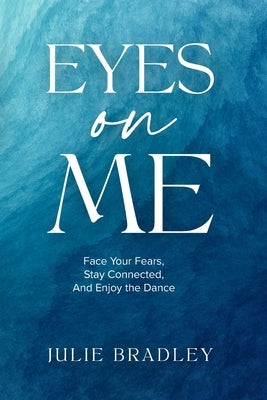 Eyes On Me: Face Your Fears, Stay Connected, and Enjoy the Dance by Bradley, Julie