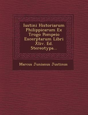 Iustini Historiarum Philippicarum Ex Trogo Pompeio Excerptarum Libri XLIV. Ed. Stereotypa... by Justinus, Marcus Junianus