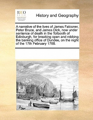 A Narrative of the Lives of James Falconer, Peter Bruce, and James Dick, Now Under Sentence of Death in the Tolbooth of Edinburgh, for Breaking Open a by Multiple Contributors