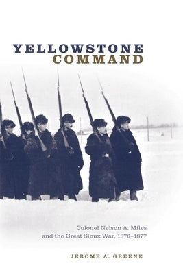 Yellowstone Command: Colonel Nelson A. Miles and the Great Sioux War, 1876-1877 by Greene, Jerome A.