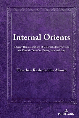 Internal Orients; Literary Representations of Colonial Modernity and the Kurdish 'Other' in Turkey, Iran, and Iraq by Ahmed, Hawzhen