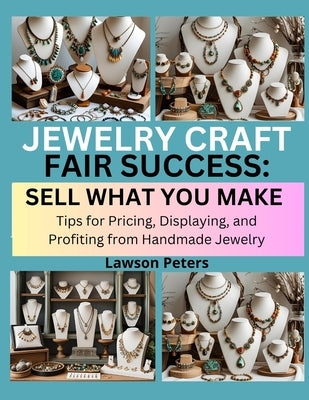 Jewelry Craft Fair Success: SELL WHAT YOU MAKE : Tips for Pricing, Displaying, and Profiting from Handmade Jewelry by Peters, Lawson