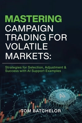 Mastering Campaign Trading for Volatile Markets: Strategies for Selection, Adjustment & Success With AI Support Examples by Batchelor, Tom
