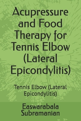 Acupressure and Food Therapy for Tennis Elbow (Lateral Epicondylitis): Tennis Elbow (Lateral Epicondylitis) by Subramanian, Easwarabala
