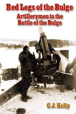 Red Legs of the Bulge: Artillerymen in the Battle of the Bulge by Kelly, C. J.