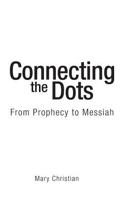 Connecting the Dots: From Prophecy to Messiah by Christian, Mary