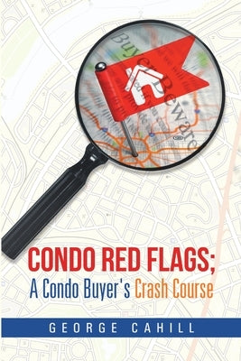 Condo Red Flags; A Condo Buyer's Crash Course by Cahill, George