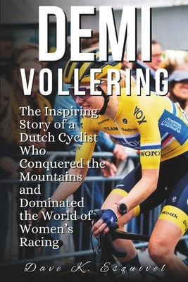 Demi Vollering: The Inspiring Story of a Dutch Cyclist Who Conquered the Mountains and Dominated the World of Women's Racing by K. Esquivel, Dave