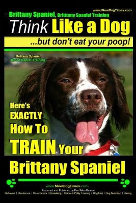 Brittany Spaniel, Brittany Spaniel Training - Think Like a Dog But Don't Eat Your Poop! - Brittany Spaniel Breed Expert Training-: Here's Exactly How by Pearce, Paul Allen