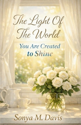 The Light Of The World: You Are Created To Shine by Davis, Sonya M.